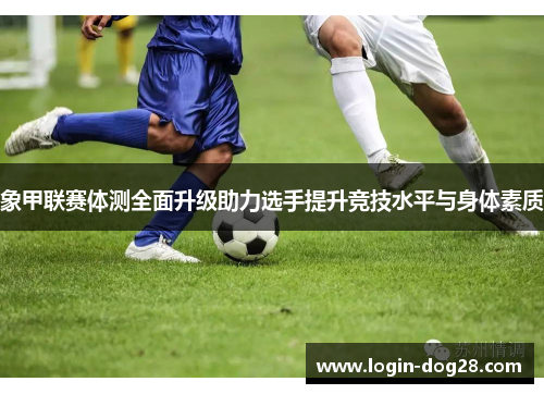 象甲联赛体测全面升级助力选手提升竞技水平与身体素质