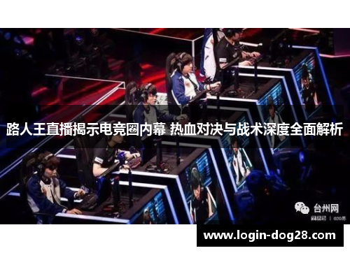 路人王直播揭示电竞圈内幕 热血对决与战术深度全面解析