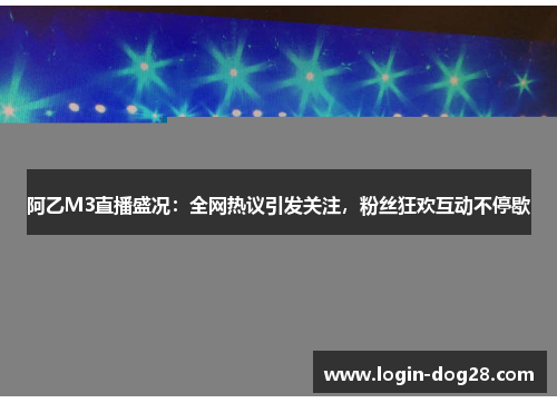 阿乙M3直播盛况：全网热议引发关注，粉丝狂欢互动不停歇